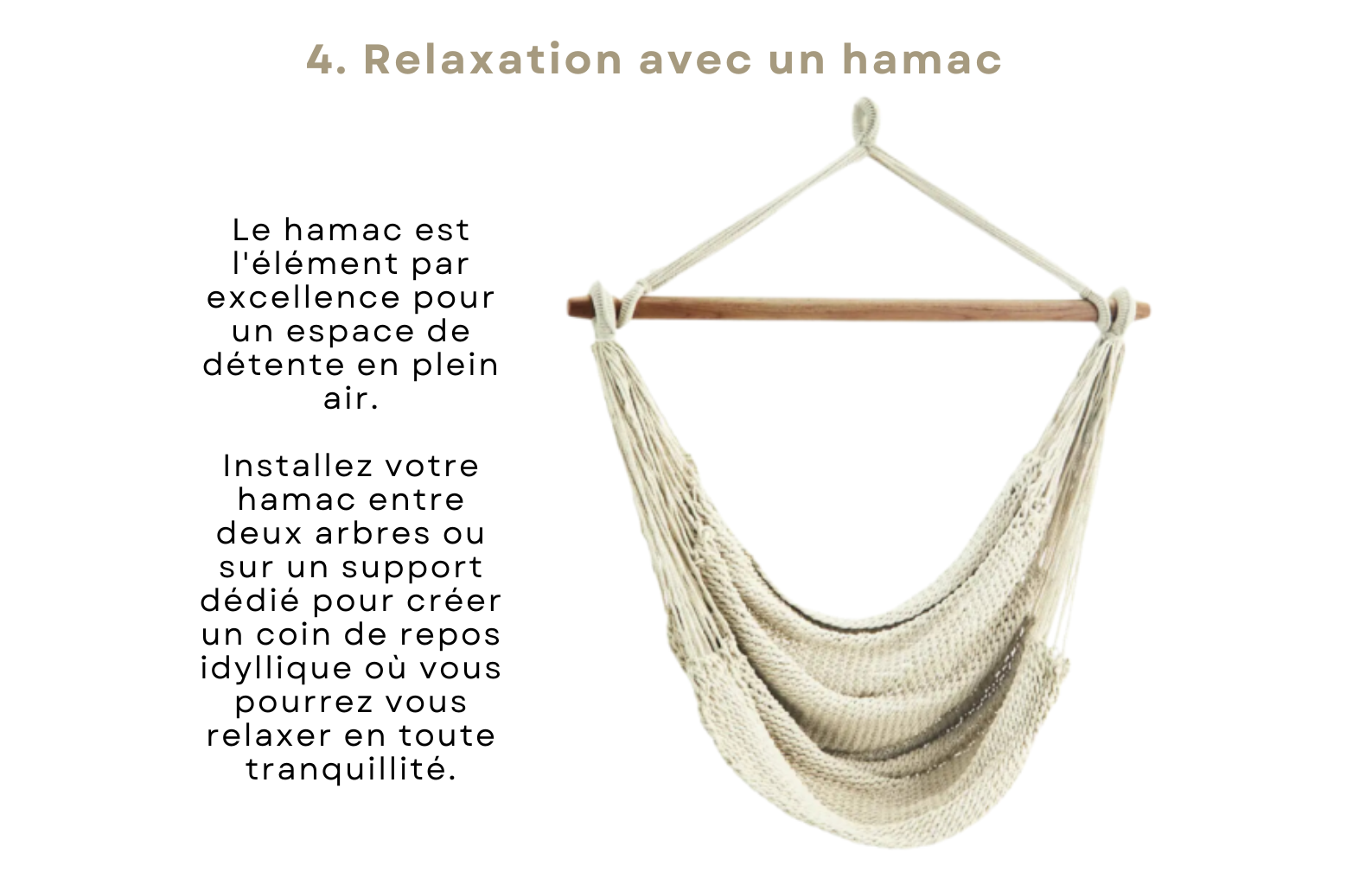 Le hamac est l'élément par excellence pour un espace de détente en plein air.  Installez votre hamac entre deux arbres ou sur un support dédié pour créer un coin de repos idyllique où vous pourrez vous relaxer en toute tranquillité.